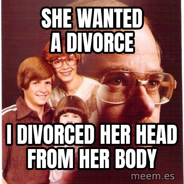 Vengeance Dad meme: She wanted a divorce / I divorced her head from her body