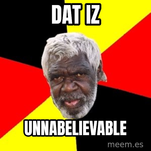 Aboriginal meme: DAT IZ / UNNABELIEVABLE