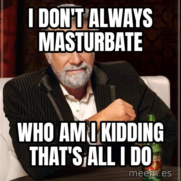 The Most Interesting Man In The World meme: i don't always masturbate / who am i kidding that's all i do