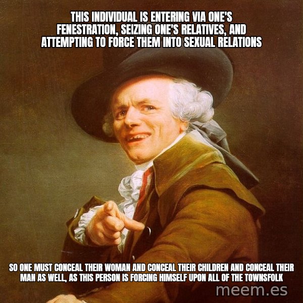 Joseph Ducreux meme: this individual is entering via one's fenestration, seizing one's relatives, and attempting to force them into sexual relations / so one must conceal their woman and conceal their children and conceal their man as well, as this person is forcing himself upon all of the townsfolk