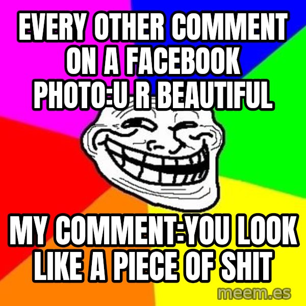 Trollface meme: every other comment on a facebook photo:u r beautiful / my comment:you look like a piece of shit