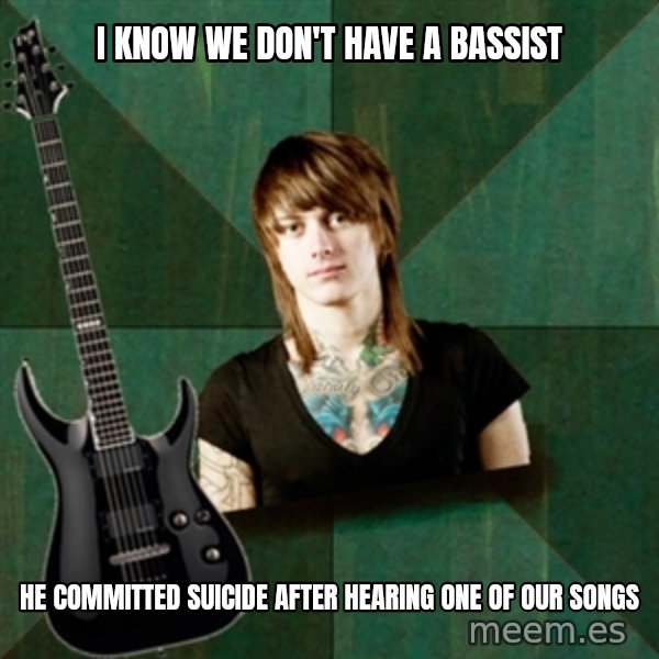 Progressive Guitarist meme: i know we don't have a bassist / he COMMITTED suicide after hearing one of our songs