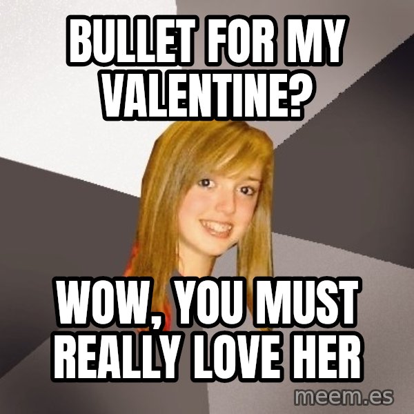 Musically Oblivious 8th Grader meme: Bullet for my valentine? / wow, you must really love her