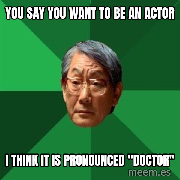 High Expectations Asian Father meme: you say you want to be an actor / i think it is pronounced "doctor"