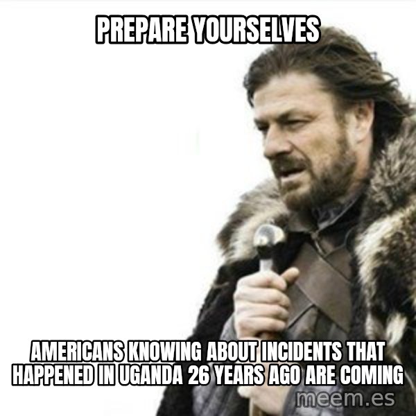 Prepare yourself meme: prepare yourselves / americans knowing about incidents that happened in uganda 26 years ago are coming