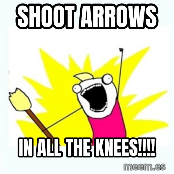 All the things meme: shoot arrows / in all the knees!!!!