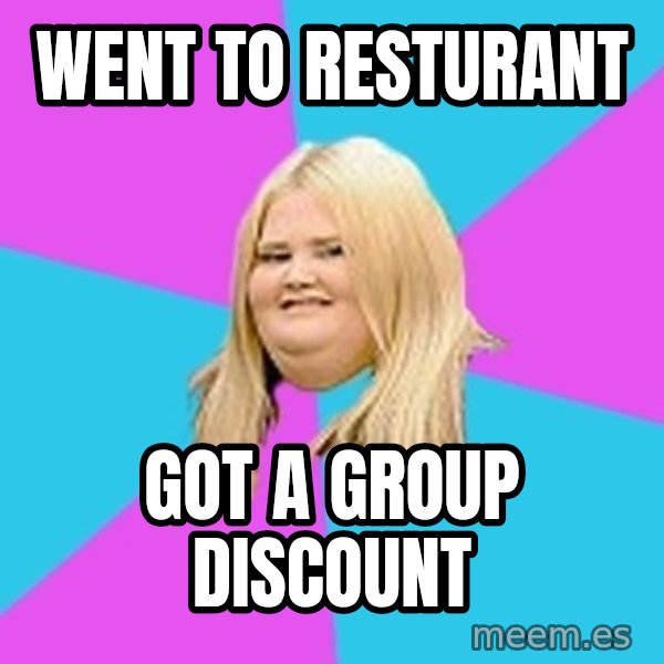 Fat Girl meme: Went to resturant / Got a group discount