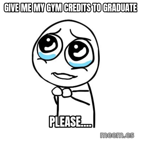pleaseguy  meme: give me my gym credits to graduate / please....
