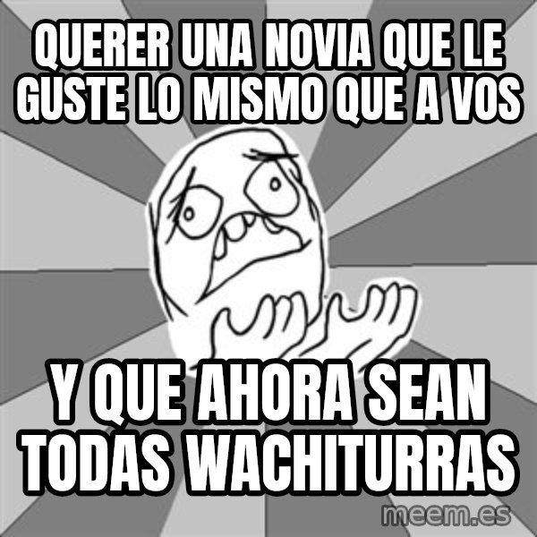 Whyyy??? meme: querer una novia que le guste lo mismo que a vos / y que ahora sean todas wachiturras