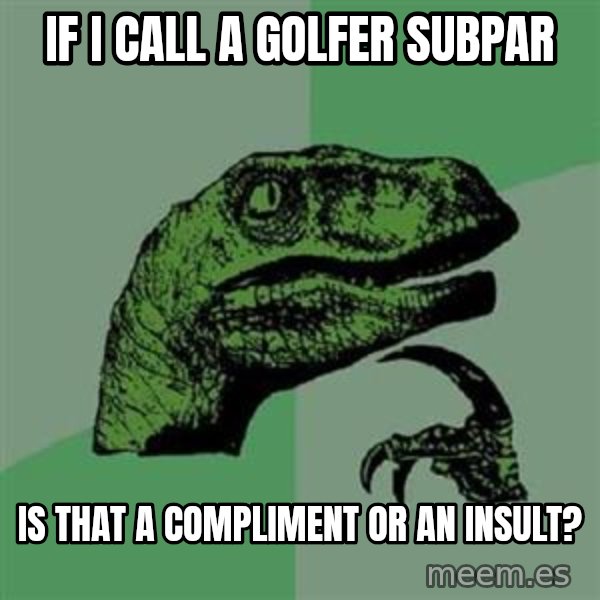 Philosoraptor meme: if i call a golfer subpar / is that a compliment or an insult?