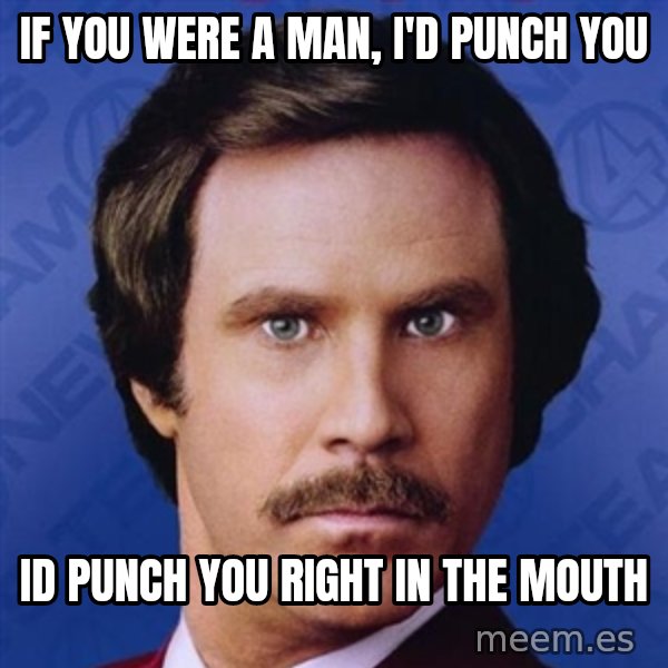 Ron Burgundy meme: if you were a man, i'd punch you / id punch you right in the mouth