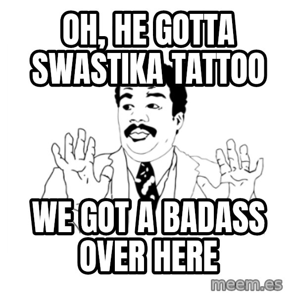 we got a badass over here meme: Oh, he gotta swastika tattoo / we got a badass over here