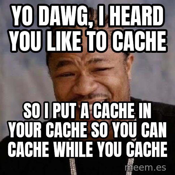 Yo Dawg meme: YO DAWG, I HEARD YOU LIKE TO CACHE / SO I PUT A CACHE IN YOUR CACHE SO YOU CAN CACHE WHILE YOU CACHE