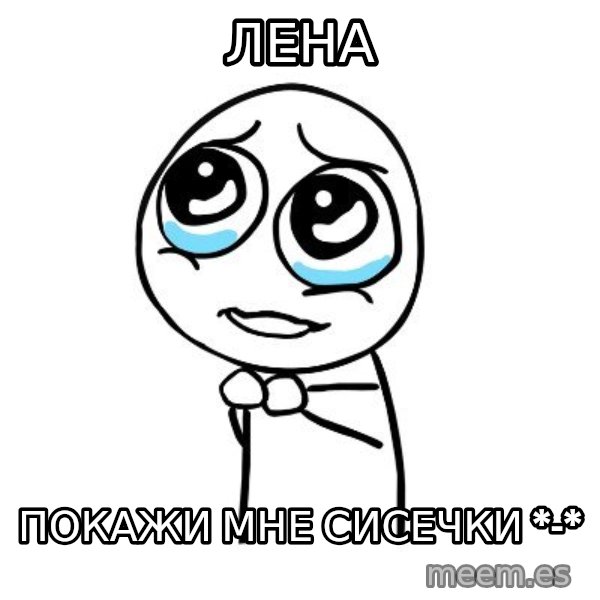 pleaseguy  meme: Лена / покажи мне сисечки *-*