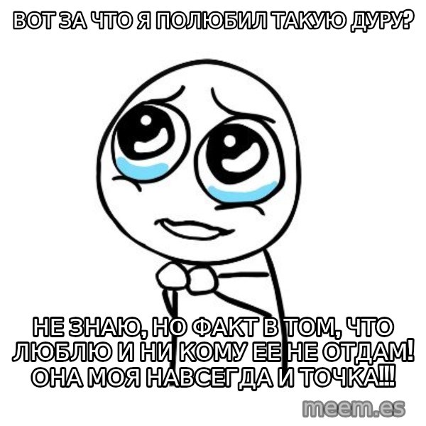 pleaseguy  meme: Вот за что я полюбил такую дуру? / Не знаю, но факт в том, что люблю и ни кому ее не отдам! Она моя навсегда и точка!!!