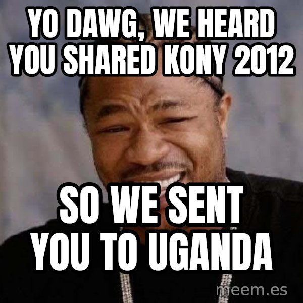 Yo Dawg meme: yo Dawg, we heard you Shared kony 2012 / So we sent you to uganda