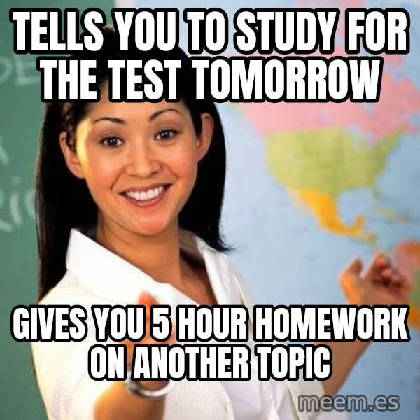 Unhelpful High School Teacher meme: Tells you to study for the test tomorrow / gives you 5 hour homework on another topic
