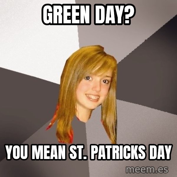 Musically Oblivious 8th Grader meme: green day? / you mean st. patricks day