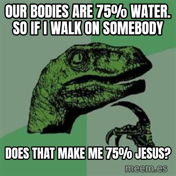 Philosoraptor meme: Our bodies are 75% water. So if I walk on somebody / does that make me 75% Jesus?