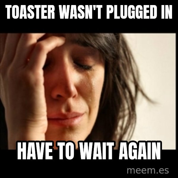 First World Problems meme: toaster wasn't plugged in / have to wait again