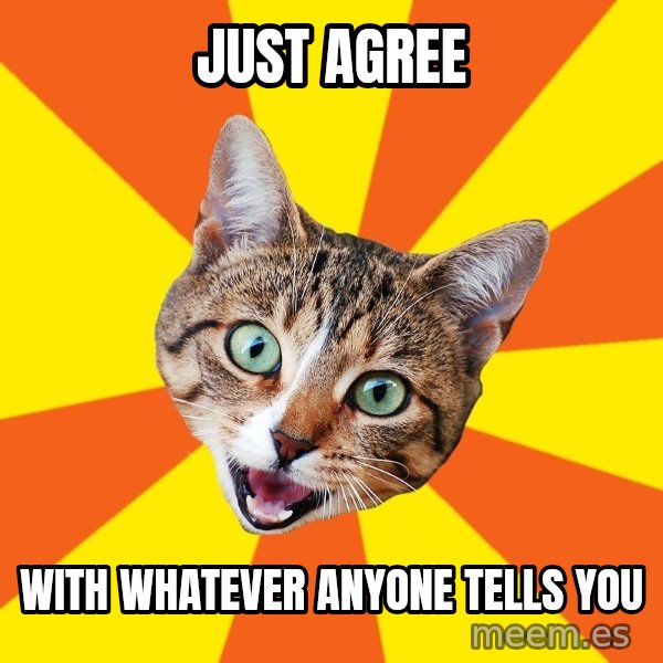 Bad Advice Cat meme: just agree / with whatever anyone tells you
