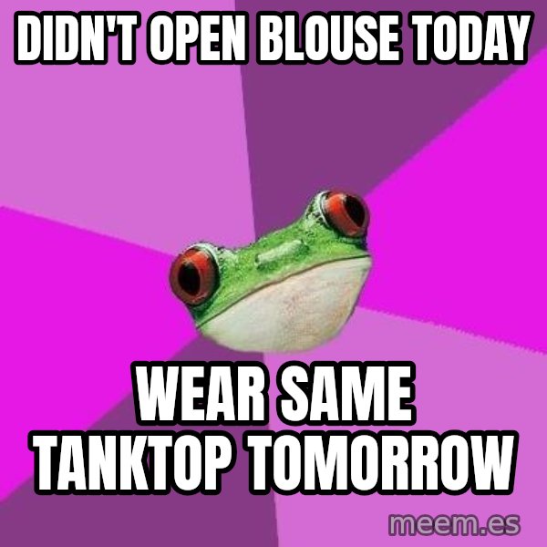 Foul Bachelorette Frog meme: didn't open blouse today / wear same tanktop tomorrow