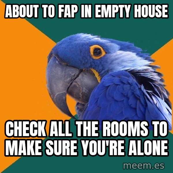 Paranoid Parrot meme: about to fap in empty house / check all the rooms to make sure you're alone