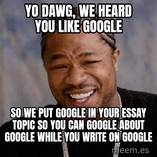Yo Dawg meme: Yo dawg, we heard you like google / so we put google in your essay topic so you can google about google while you write on google