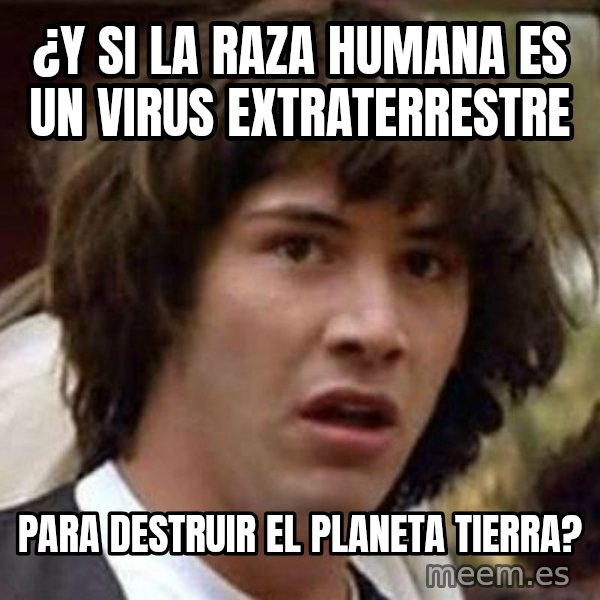 Conspiracy Keanu meme: ¿Y SI LA RAZA HUMANA ES UN VIRUS EXTRATERRESTRE / PARA DESTRUIR EL PLANETA TIERRA?