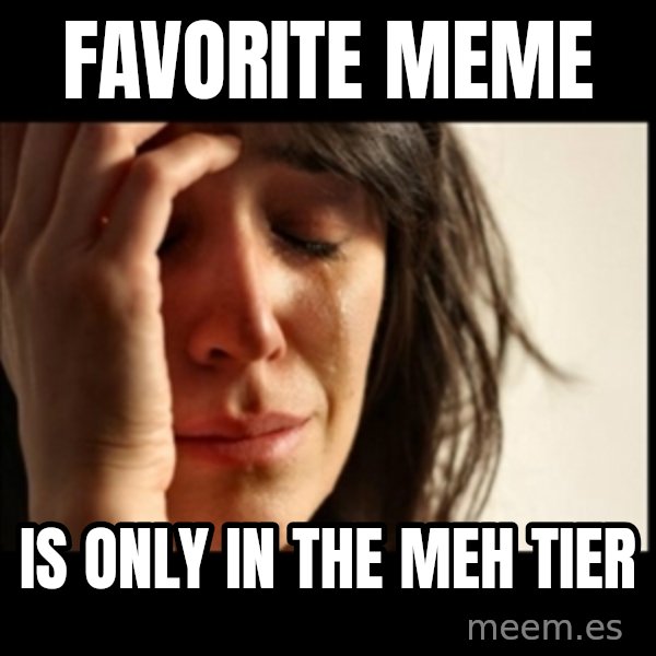 First World Problems meme: Favorite Meme / Is only in the Meh Tier