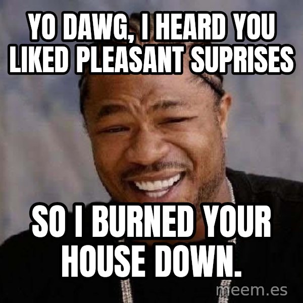 Yo Dawg meme: Yo dawg, i heard you liked pleasant suprises / so i burned your house down.