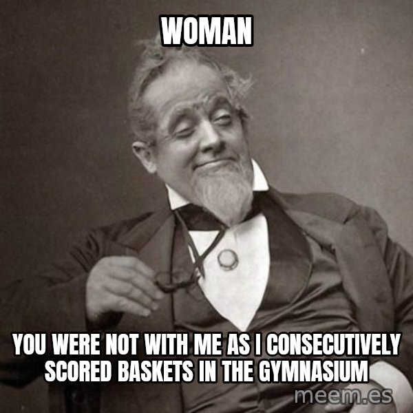 1889 [10] guy meme: Woman / you were not with me as i consecutively scored baskets in the gymnasium