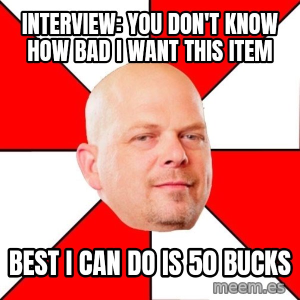 Pawn Stars meme: interview: you don't know how bad i want this item / best i can do is 50 bucks