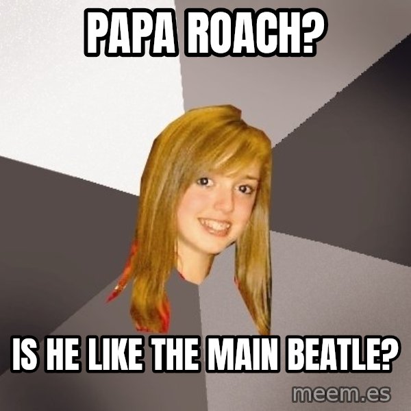 Musically Oblivious 8th Grader meme: Papa Roach? / Is he like the main beatle?