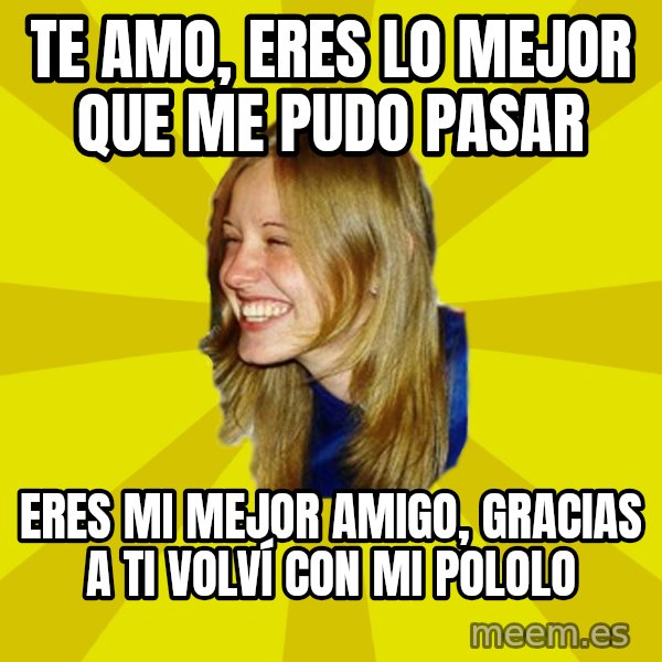 Trologirl meme: Te Amo, eres lo mejor que me pudo pasar / Eres mi mejor amigo, gracias a ti volví con mi pololo