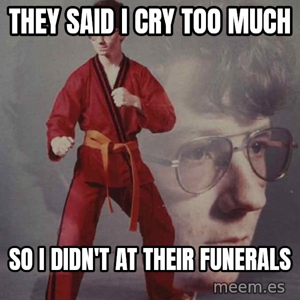 PTSD Karate Kyle meme: they said i cry too much / so i didn't at their funerals