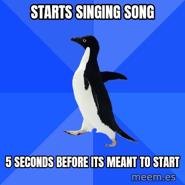 Socially Awkward Penguin meme: Starts singing song / 5 seconds before its meant to start