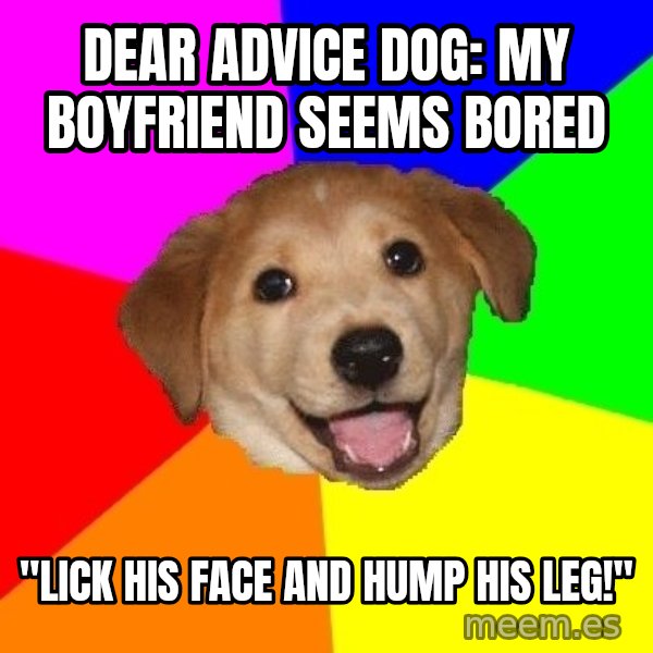 Advice Dog meme: Dear advice dog: my boyfriend seems bored / "lick his face and hump his leg!"