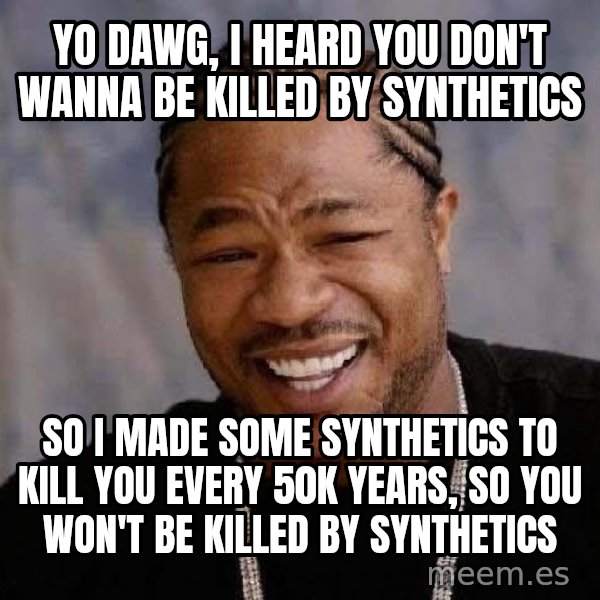 Yo Dawg meme: Yo dawg, I heard you don't wanna be killed by Synthetics / So I made some Synthetics to kill you every 50k years, So you won't be killed by synthetics