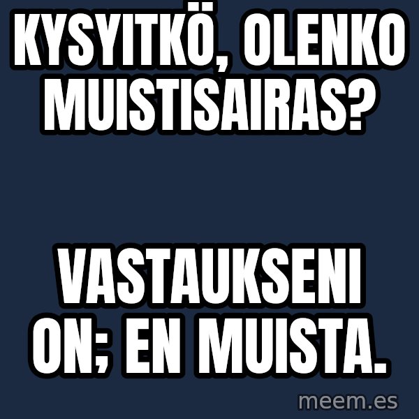 Katainen Perkele meme: kysyitkö,     olenko       muistisairas? / vastaukseni   on;        en   muista.