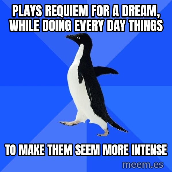 Socially Awkward Penguin meme: plays requiem for a dream, while doing every day things / to make them seem more intense