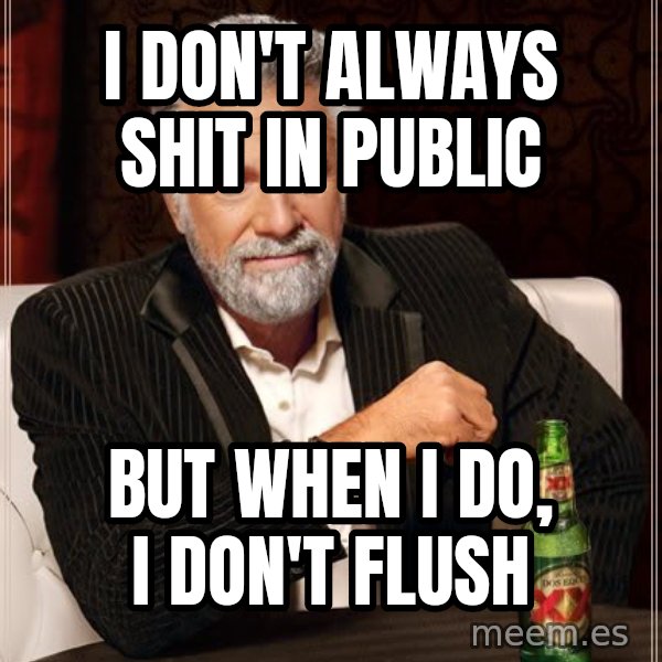 The Most Interesting Man In The World meme: i don't always shit in public / but when i do, i don't flush
