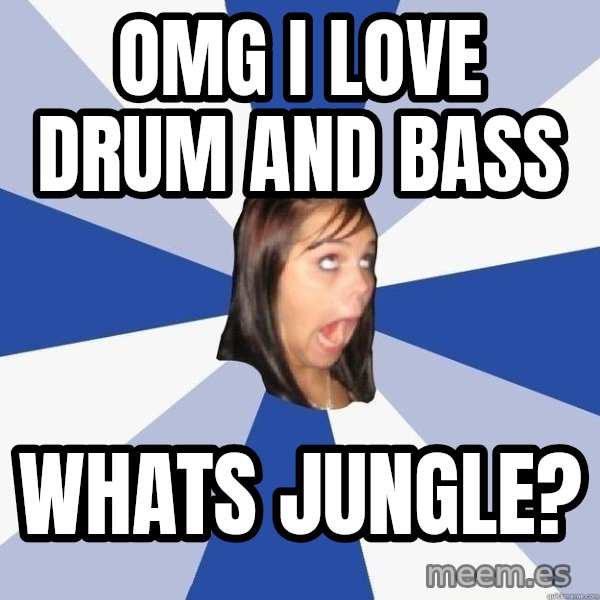Annoying Facebook Girl meme: omg i LOVE DRUM AND BASS / WHATS JUNGLE?