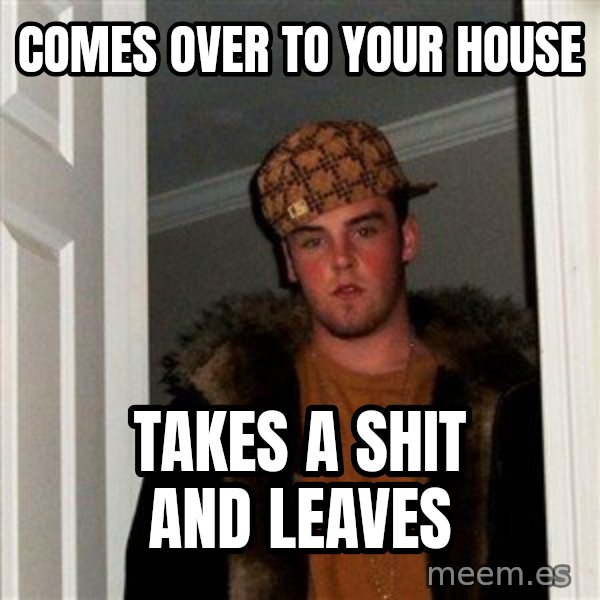 Scumbag Steve meme: Comes over to your house / Takes a shit and leaves