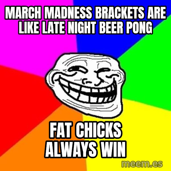 Trollface meme: March madness Brackets are like late night beer pong / fat chicks always win