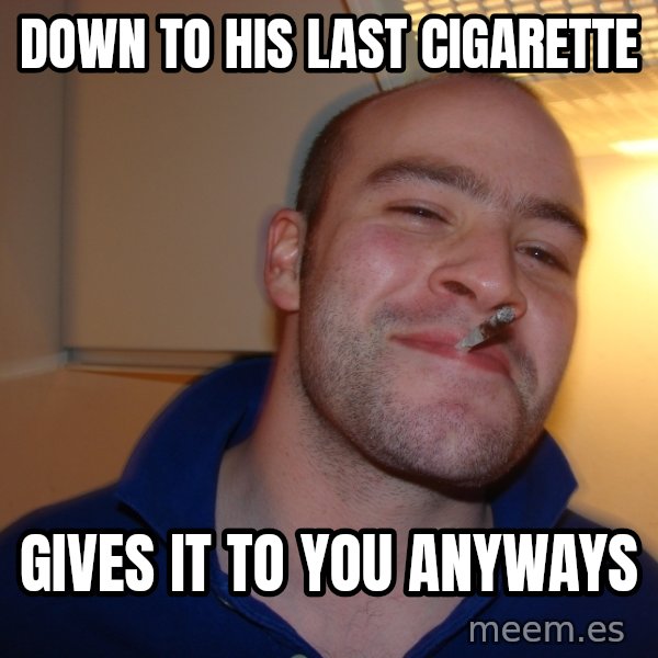 Good Guy Greg meme: down to his last cigarette / gives it to you anyways
