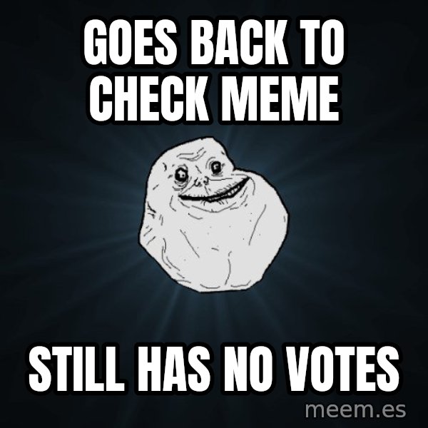 Forever Alone meme: goes back to check meme / still has no votes