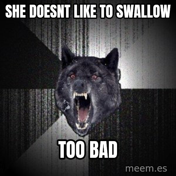 Insanity Wolf meme: she doesnt like to swallow / too bad