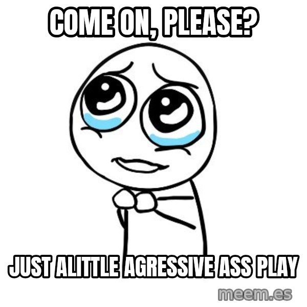 pleaseguy  meme: Come ON, PLEASE? / Just alittle agressive ass play