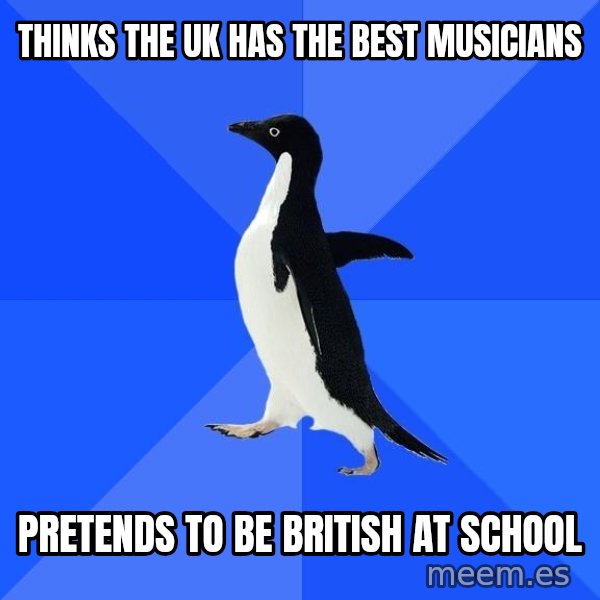 Socially Awkward Penguin meme: Thinks the UK has the best musicians / Pretends to be british at school